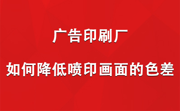 阜康广告阜康印刷厂如何降低喷印画面的色差